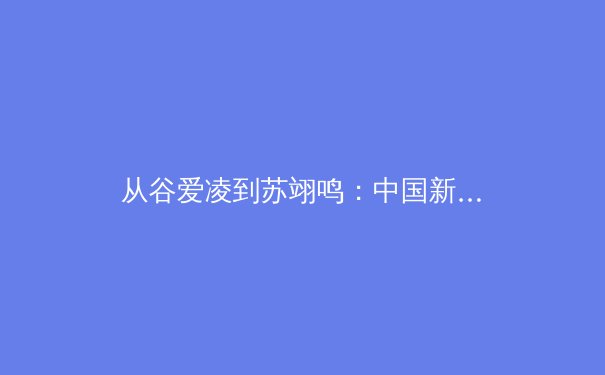 从谷爱凌到苏翊鸣：中国新生代运动员如何重塑国际体坛竞争力与商业价值